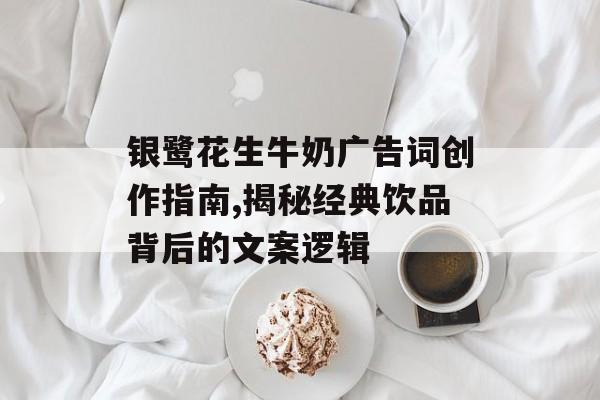 银鹭花生牛奶广告词创作指南,揭秘经典饮品背后的文案逻辑-第1张图片-