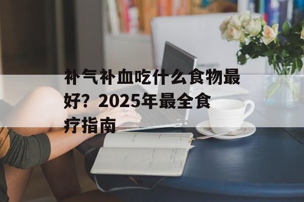 补气补血吃什么食物最好？2025年最全食疗指南-第1张图片-