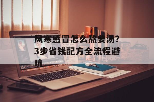 风寒感冒怎么熬姜汤？3步省钱配方全流程避坑-第1张图片-