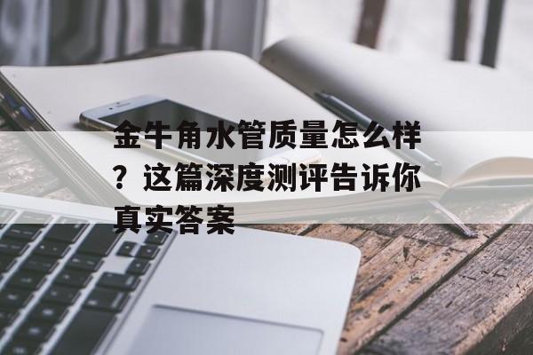 金牛角水管质量怎么样？这篇深度测评告诉你真实答案-第1张图片-