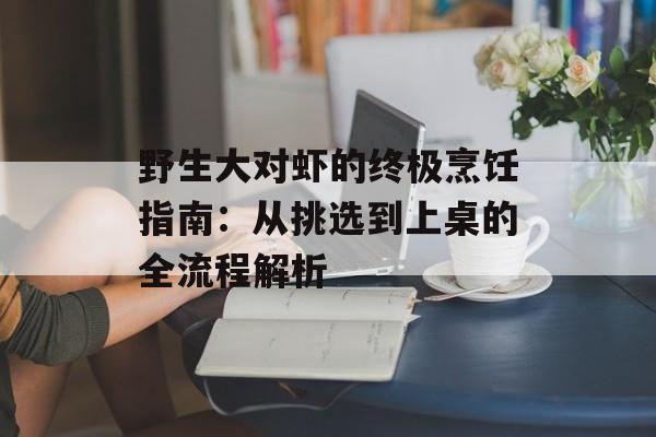 野生大对虾的终极烹饪指南：从挑选到上桌的全流程解析-第1张图片-