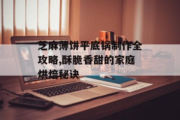 芝麻薄饼平底锅制作全攻略,酥脆香甜的家庭烘焙秘诀-第1张图片-