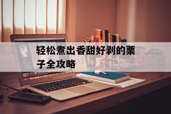 轻松煮出香甜好剥的栗子全攻略-第1张图片-