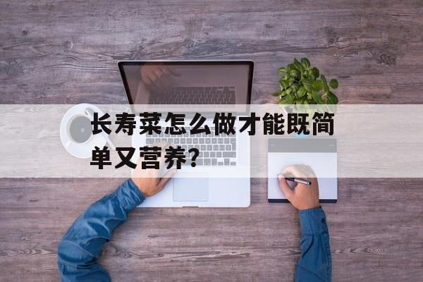 长寿菜怎么做才能既简单又营养？-第1张图片-