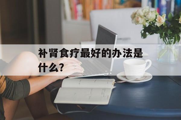 补肾食疗最好的办法是什么？-第1张图片-