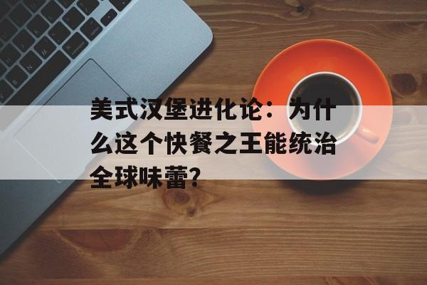 美式汉堡进化论：为什么这个快餐之王能统治全球味蕾？-第1张图片-