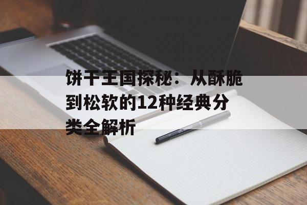 饼干王国探秘：从酥脆到松软的12种经典分类全解析-第1张图片-
