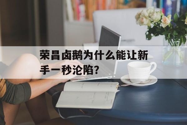 荣昌卤鹅为什么能让新手一秒沦陷？-第1张图片-