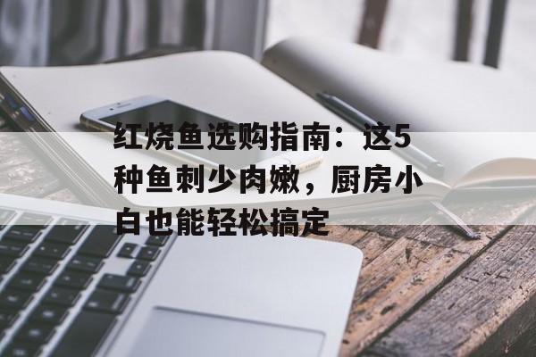 红烧鱼选购指南：这5种鱼刺少肉嫩，厨房小白也能轻松搞定-第1张图片-