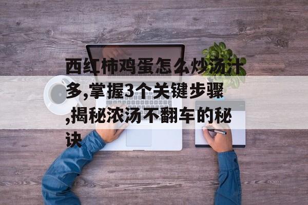 西红柿鸡蛋怎么炒汤汁多,掌握3个关键步骤,揭秘浓汤不翻车的秘诀-第1张图片-