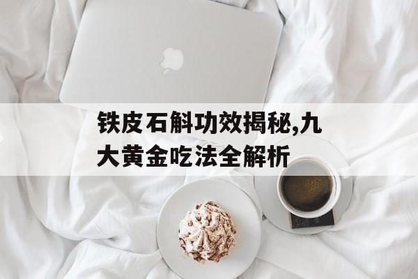 铁皮石斛功效揭秘,九大黄金吃法全解析-第1张图片-