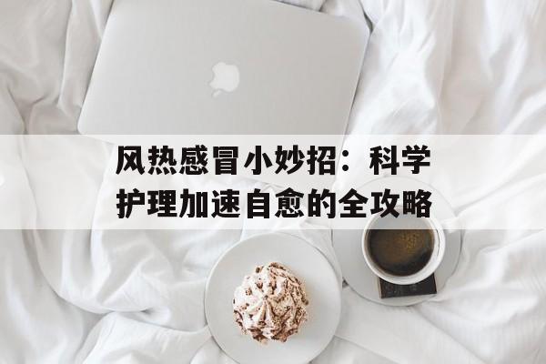 风热感冒小妙招：科学护理加速自愈的全攻略-第1张图片-