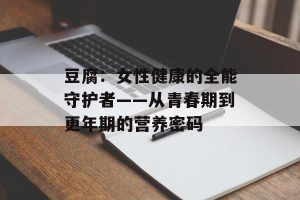 豆腐：女性健康的全能守护者——从青春期到更年期的营养密码-第1张图片-