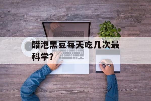 醋泡黑豆每天吃几次最科学？-第1张图片-