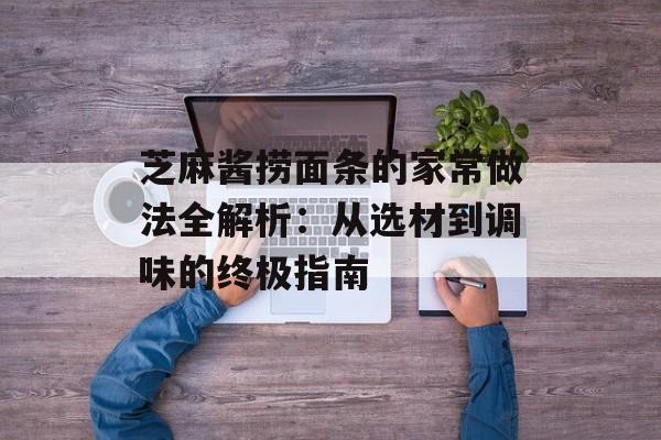 芝麻酱捞面条的家常做法全解析：从选材到调味的终极指南-第1张图片-