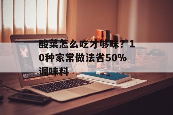 酸菜怎么吃才够味？10种家常做法省50%调味料-第1张图片-