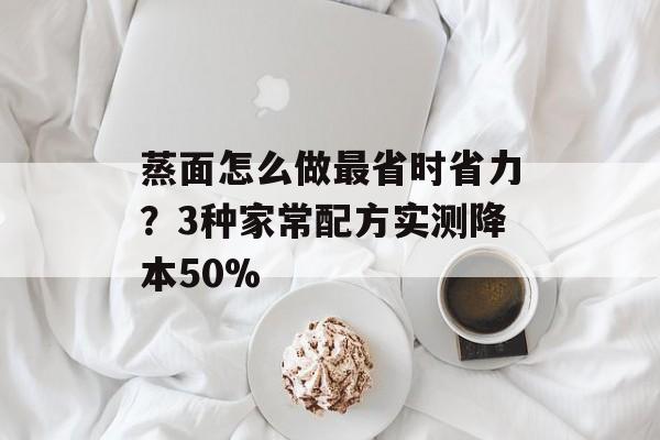 蒸面怎么做最省时省力？3种家常配方实测降本50%-第1张图片-