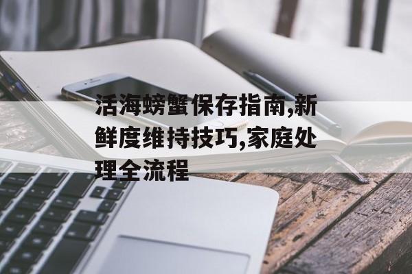 活海螃蟹保存指南,新鲜度维持技巧,家庭处理全流程-第1张图片- 活海螃蟹保存指南,新鲜度维持技巧,家庭处理全流程-第1张图片-