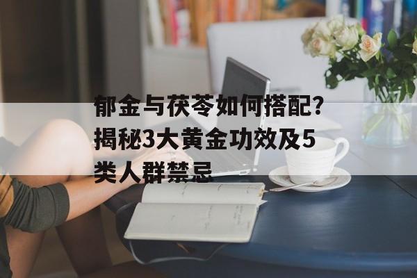郁金与茯苓如何搭配？揭秘3大黄金功效及5类人群禁忌-第1张图片-