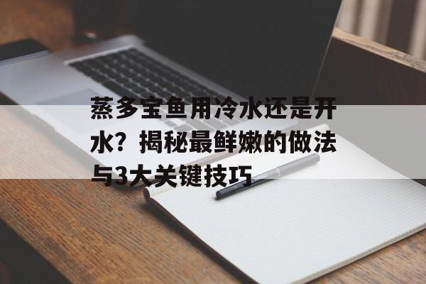 蒸多宝鱼用冷水还是开水？揭秘最鲜嫩的做法与3大关键技巧-第1张图片-