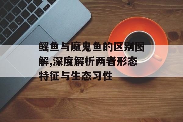 鳐鱼与魔鬼鱼的区别图解,深度解析两者形态特征与生态习性-第1张图片- 鳐鱼与魔鬼鱼的区别图解,深度解析两者形态特征与生态习性-第1张图片-