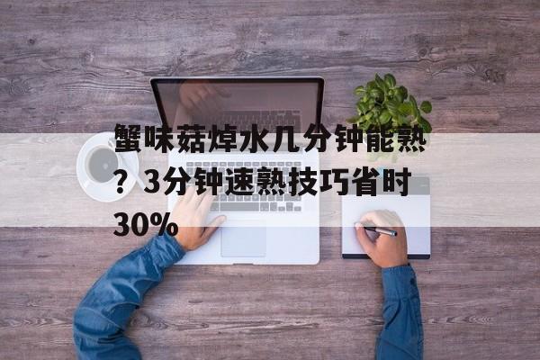 蟹味菇焯水几分钟能熟？3分钟速熟技巧省时30%-第1张图片-