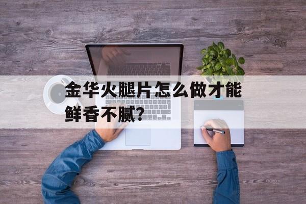 金华火腿片怎么做才能鲜香不腻？-第1张图片-