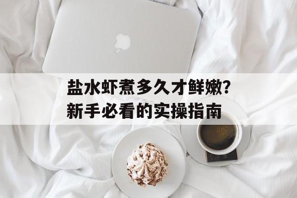 盐水虾煮多久才鲜嫩？新手必看的实操指南-第1张图片-