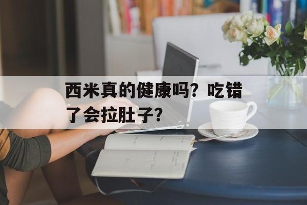 西米真的健康吗？吃错了会拉肚子？-第1张图片-