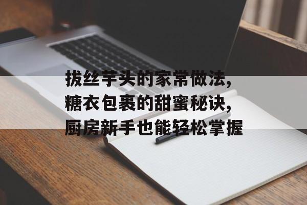 拔丝芋头的家常做法,糖衣包裹的甜蜜秘诀,厨房新手也能轻松掌握-第1张图片-