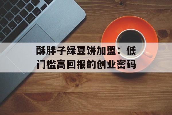 酥胖子绿豆饼加盟：低门槛高回报的创业密码-第1张图片-