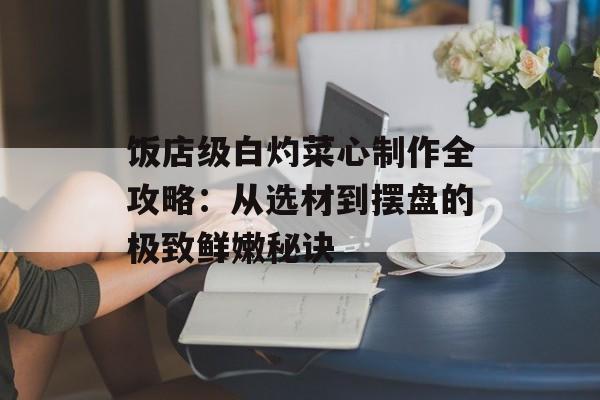 饭店级白灼菜心制作全攻略：从选材到摆盘的极致鲜嫩秘诀-第1张图片-