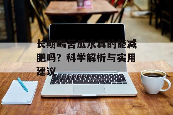 长期喝苦瓜水真的能减肥吗？科学解析与实用建议-第1张图片-