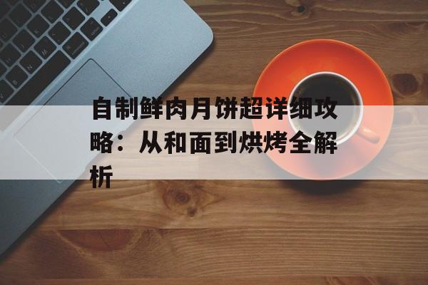 自制鲜肉月饼超详细攻略:从和面到烘烤全解析-第1张图片- 自制鲜肉月饼超详细攻略:从和面到烘烤全解析-第1张图片-