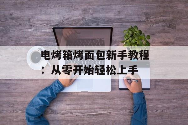 电烤箱烤面包新手教程：从零开始轻松上手-第1张图片-
