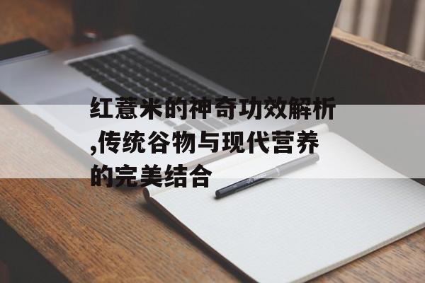 红薏米的神奇功效解析,传统谷物与现代营养的完美结合-第1张图片-