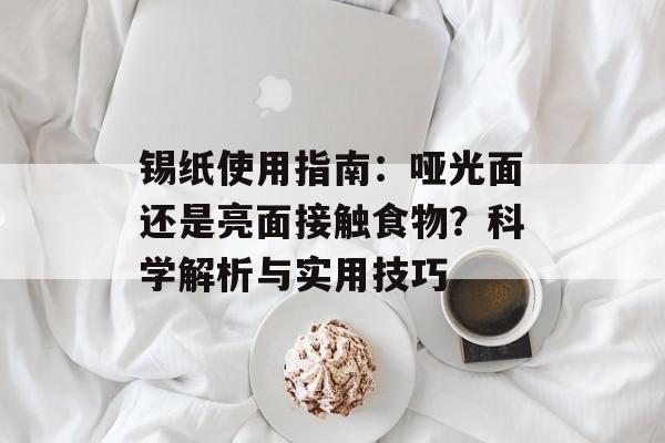 锡纸使用指南：哑光面还是亮面接触食物？科学解析与实用技巧-第1张图片-