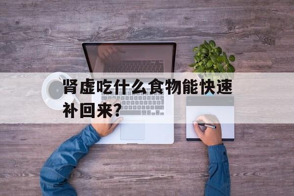 肾虚吃什么食物能快速补回来？-第1张图片-