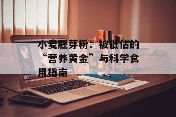 小麦胚芽粉：被低估的“营养黄金”与科学食用指南-第1张图片-