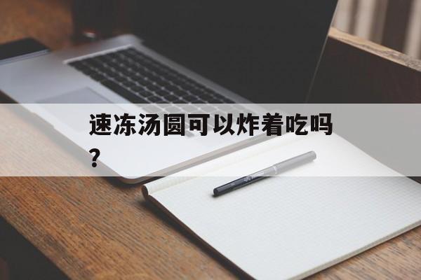 速冻汤圆可以炸着吃吗？-第1张图片-