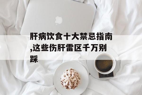肝病饮食十大禁忌指南,这些伤肝雷区千万别踩-第1张图片- 肝病饮食十大禁忌指南,这些伤肝雷区千万别踩-第1张图片-