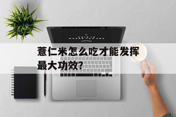 薏仁米怎么吃才能发挥最大功效？-第1张图片-