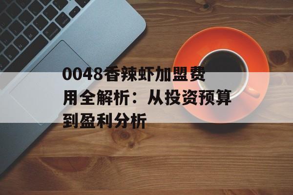 0048香辣虾加盟费用全解析：从投资预算到盈利分析-第1张图片-