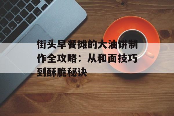 街头早餐摊的大油饼制作全攻略：从和面技巧到酥脆秘诀-第1张图片-