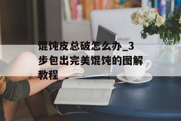 馄饨皮总破怎么办_3步包出完美馄饨的图解教程-第1张图片-