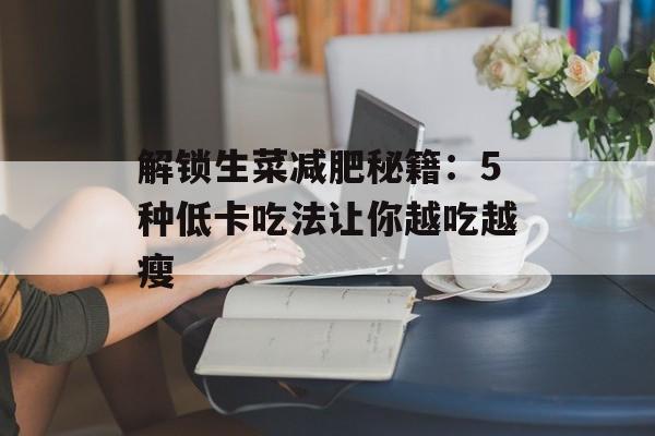 解锁生菜减肥秘籍:5种低卡吃法让你越吃越瘦-第1张图片- 解锁生菜减肥秘籍:5种低卡吃法让你越吃越瘦-第1张图片-
