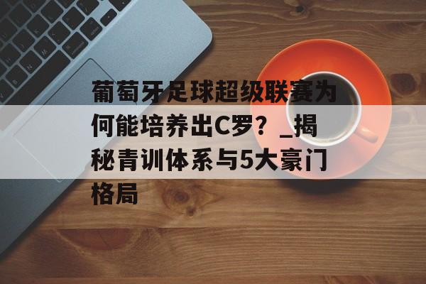 葡萄牙足球超级联赛为何能培养出C罗？_揭秘青训体系与5大豪门格局-第1张图片-