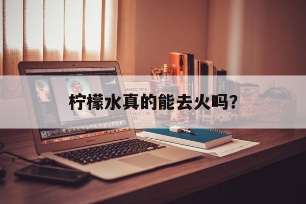 柠檬水真的能去火吗？-第1张图片-