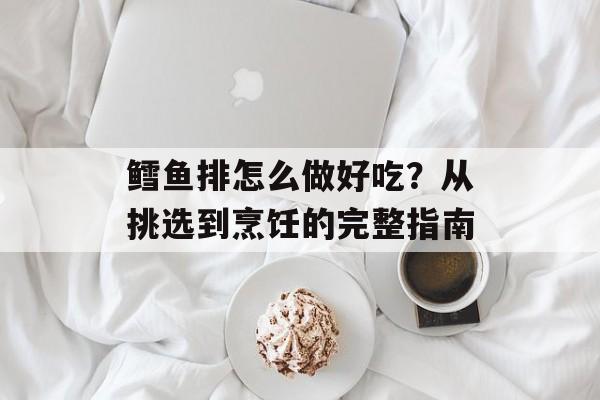 鳕鱼排怎么做好吃？从挑选到烹饪的完整指南-第1张图片-