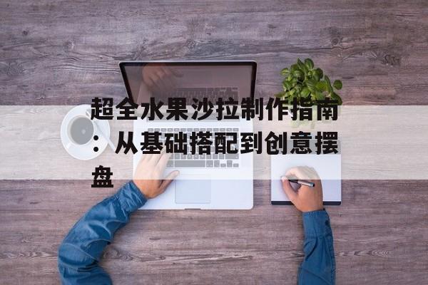 超全水果沙拉制作指南：从基础搭配到创意摆盘-第1张图片-